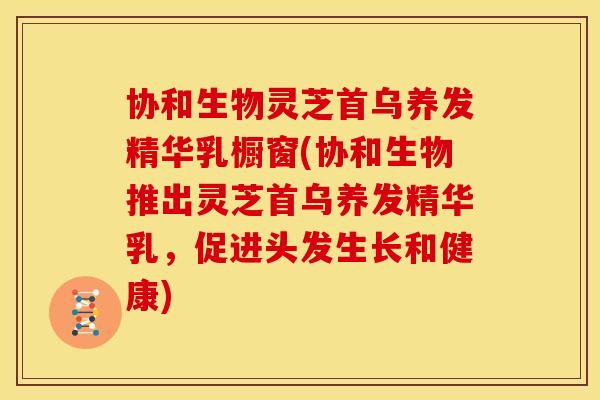 协和生物灵芝首乌养发精华乳橱窗(协和生物推出灵芝首乌养发精华乳,促进头发生长和健康) 协和生物灵芝首乌养发精华乳橱窗(协和生物推出灵芝首乌养发精华乳,促进头发生长和健康)