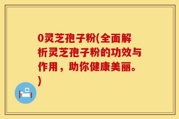 0灵芝孢子粉(全面解析灵芝孢子粉的功效与作用，助你健康美丽。)