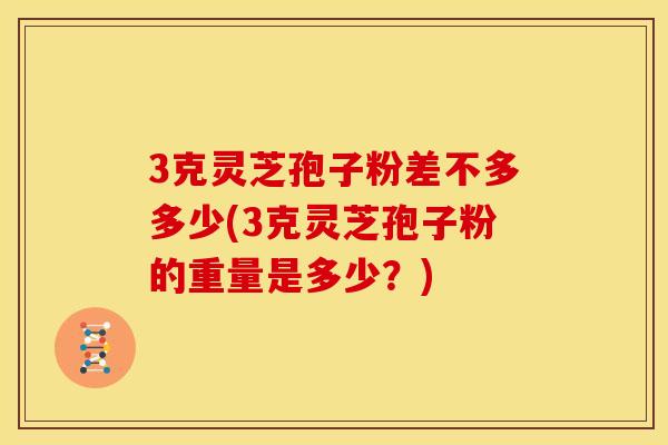 3克灵芝孢子粉差不多多少(3克灵芝孢子粉的重量是多少？)