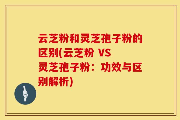 云芝粉和灵芝孢子粉的区别(云芝粉 VS 灵芝孢子粉：功效与区别解析)