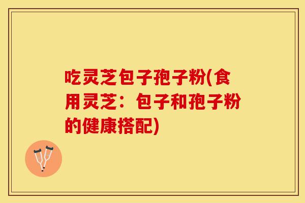 吃灵芝包子孢子粉(食用灵芝：包子和孢子粉的健康搭配)