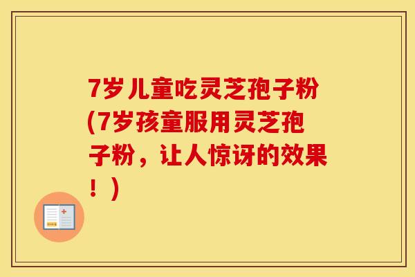 7岁儿童吃灵芝孢子粉(7岁孩童服用灵芝孢子粉，让人惊讶的效果！)