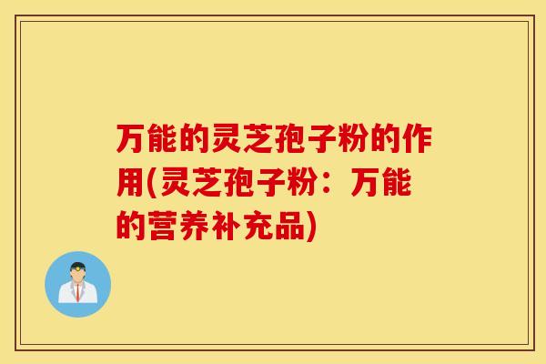 万能的灵芝孢子粉的作用(灵芝孢子粉：万能的营养补充品)