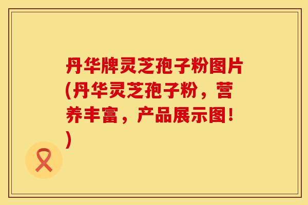 丹华牌灵芝孢子粉图片(丹华灵芝孢子粉，营养丰富，产品展示图！)