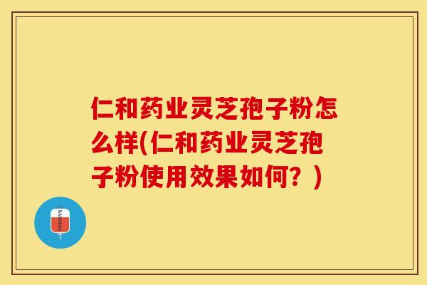 仁和药业灵芝孢子粉怎么样(仁和药业灵芝孢子粉使用效果如何？)
