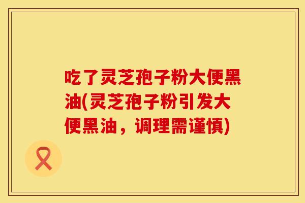 吃了灵芝孢子粉大便黑油(灵芝孢子粉引发大便黑油，调理需谨慎)