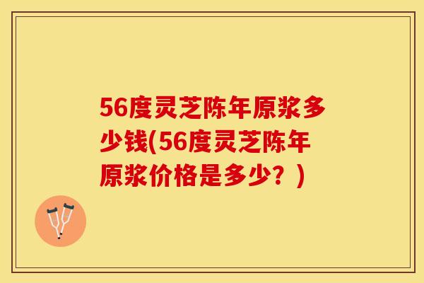 56度灵芝陈年原浆多少钱(56度灵芝陈年原浆价格是多少？)