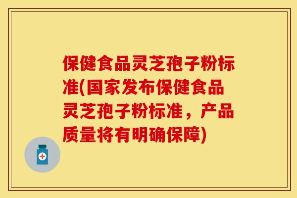 保健食品灵芝孢子粉标准(国家发布保健食品灵芝孢子粉标准，产品质量将有明确保障)