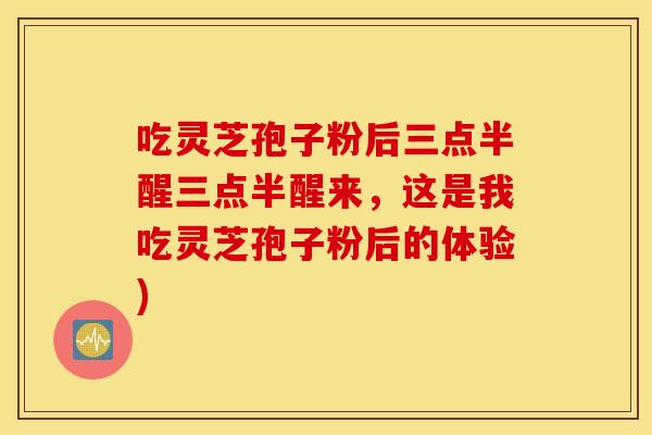 吃灵芝孢子粉后三点半醒三点半醒来，这是我吃灵芝孢子粉后的体验)