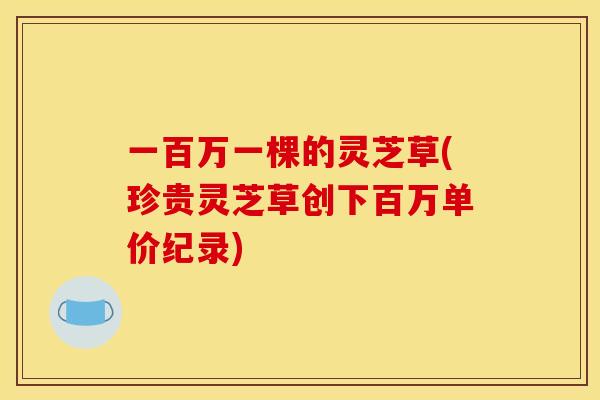 一百万一棵的灵芝草(珍贵灵芝草创下百万单价纪录)