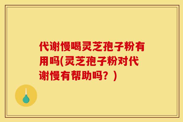 代谢慢喝灵芝孢子粉有用吗(灵芝孢子粉对代谢慢有帮助吗？)
