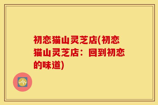 初恋猫山灵芝店(初恋猫山灵芝店:回到初恋的味道) 初恋猫山灵芝店(初恋猫山灵芝店:回到初恋的味道)