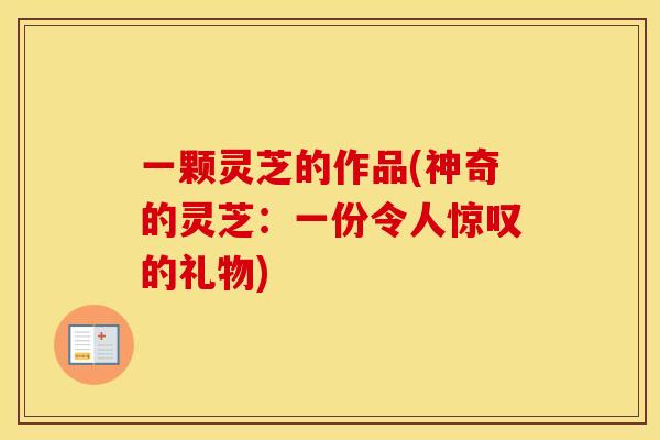 一颗灵芝的作品(神奇的灵芝：一份令人惊叹的礼物)