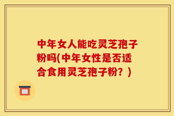 中年女人能吃灵芝孢子粉吗(中年女性是否适合食用灵芝孢子粉？)