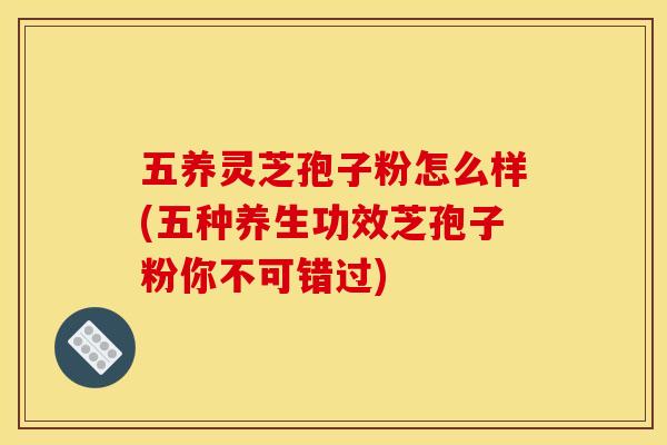 五养灵芝孢子粉怎么样(五种养生功效芝孢子粉你不可错过) 五养灵芝孢子粉怎么样(五种养生功效芝孢子粉你不可错过)