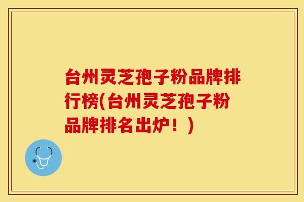 台州灵芝孢子粉品牌排行榜(台州灵芝孢子粉品牌排名出炉！)