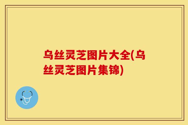 乌丝灵芝图片大全(乌丝灵芝图片集锦)