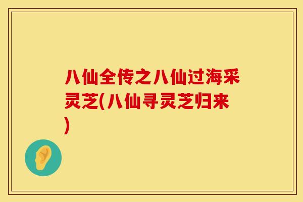 八仙全传之八仙过海采灵芝(八仙寻灵芝归来)