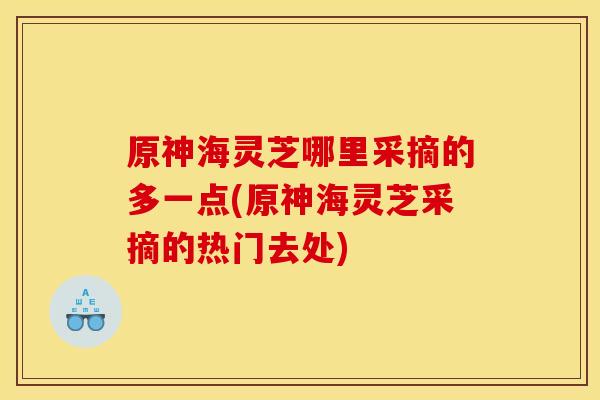 原神海灵芝哪里采摘的多一点(原神海灵芝采摘的热门去处) 原神海灵芝哪里采摘的多一点(原神海灵芝采摘的热门去处)