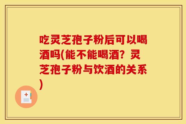吃灵芝孢子粉后可以喝酒吗(能不能喝酒？灵芝孢子粉与饮酒的关系)