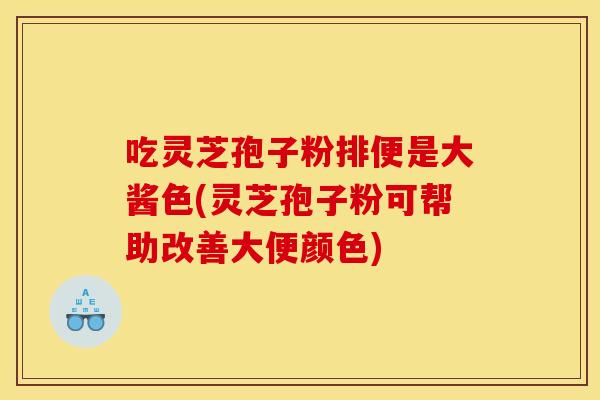 吃灵芝孢子粉排便是大酱色(灵芝孢子粉可帮助改善大便颜色)