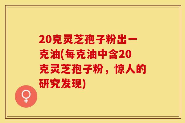 20克灵芝孢子粉出一克油(每克油中含20克灵芝孢子粉，惊人的研究发现)