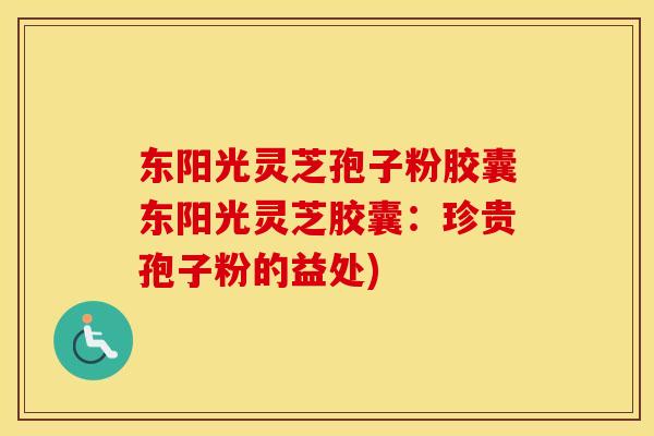东阳光灵芝孢子粉胶囊东阳光灵芝胶囊：珍贵孢子粉的益处)
