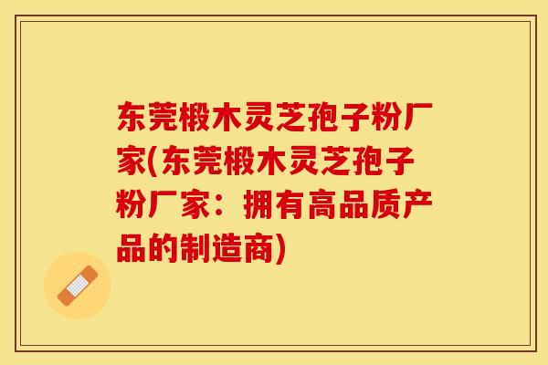 东莞椴木灵芝孢子粉厂家(东莞椴木灵芝孢子粉厂家：拥有高品质产品的制造商)