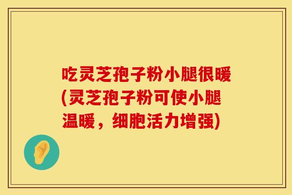 吃灵芝孢子粉小腿很暖(灵芝孢子粉可使小腿温暖,细胞活力增强) 吃灵芝孢子粉小腿很暖(灵芝孢子粉可使小腿温暖,细胞活力增强)