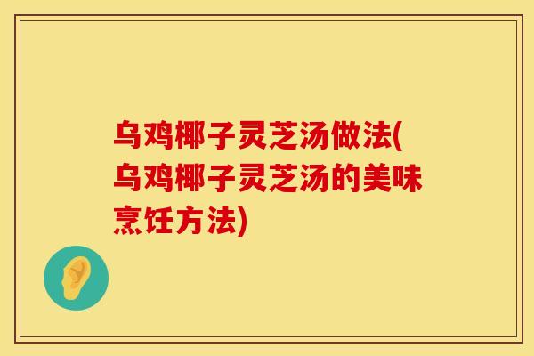 乌鸡椰子灵芝汤做法(乌鸡椰子灵芝汤的美味烹饪方法)