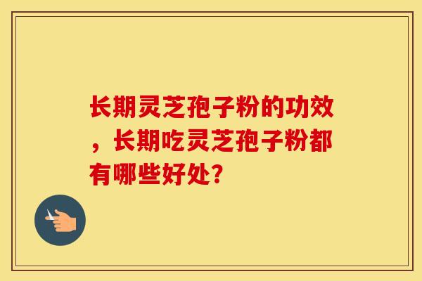 长期灵芝孢子粉的功效，长期吃灵芝孢子粉都有哪些好处？
