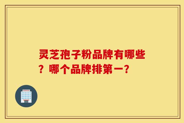 灵芝孢子粉品牌有哪些？哪个品牌排第一？