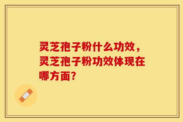 灵芝孢子粉什么功效，灵芝孢子粉功效体现在哪方面？