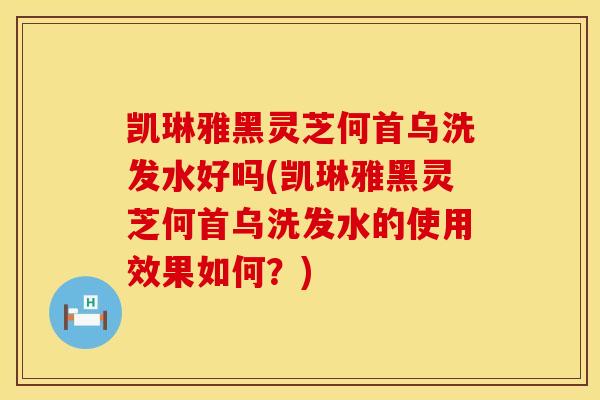 凯琳雅黑灵芝何首乌洗发水好吗(凯琳雅黑灵芝何首乌洗发水的使用效果如何？)