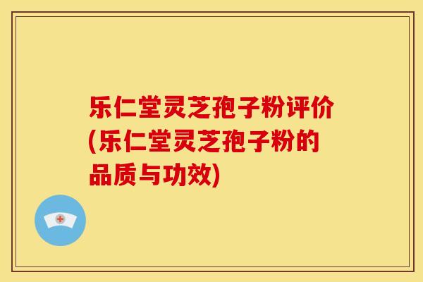乐仁堂灵芝孢子粉评价(乐仁堂灵芝孢子粉的品质与功效)
