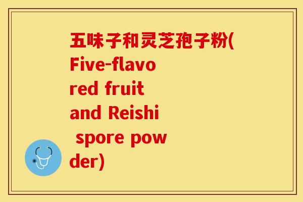五味子和灵芝孢子粉(Five-flavored fruit and Reishi spore powder) 五味子和灵芝孢子粉(Five-flavored fruit and Reishi spore powder)