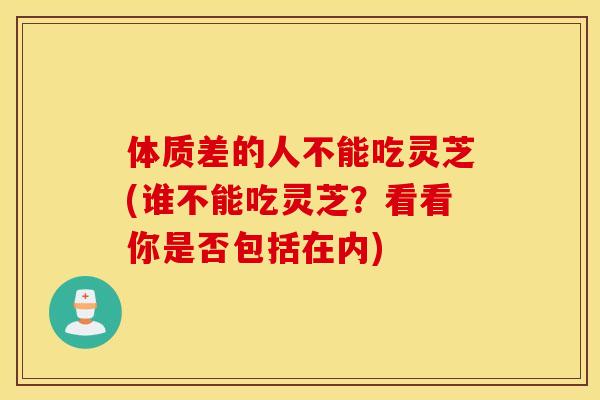 体质差的人不能吃灵芝(谁不能吃灵芝？看看你是否包括在内)