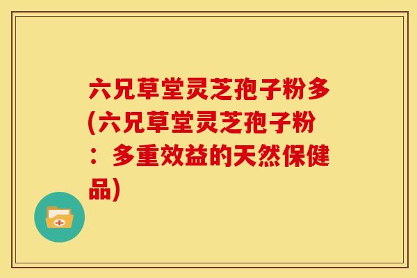 六兄草堂灵芝孢子粉多(六兄草堂灵芝孢子粉：多重效益的天然保健品)