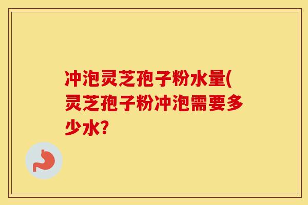 冲泡灵芝孢子粉水量(灵芝孢子粉冲泡需要多少水？