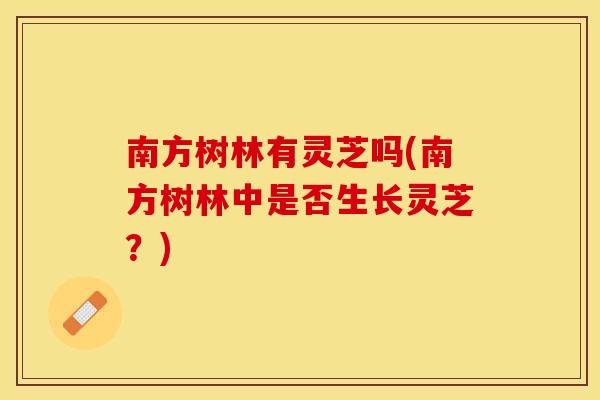 南方树林有灵芝吗(南方树林中是否生长灵芝？)
