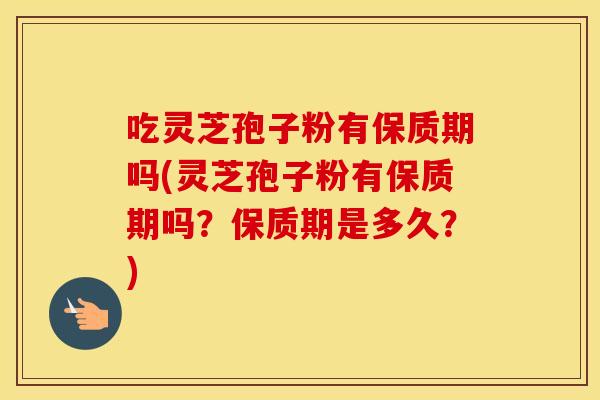 吃灵芝孢子粉有保质期吗(灵芝孢子粉有保质期吗?保质期是多久?) 吃灵芝孢子粉有保质期吗(灵芝孢子粉有保质期吗?保质期是多久?)