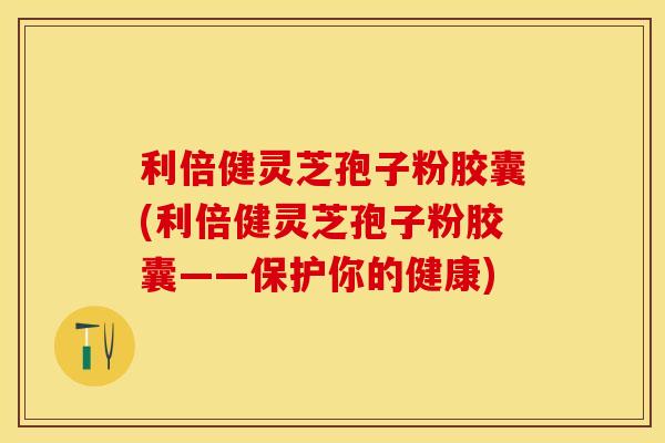 利倍健灵芝孢子粉胶囊(利倍健灵芝孢子粉胶囊——保护你的健康)