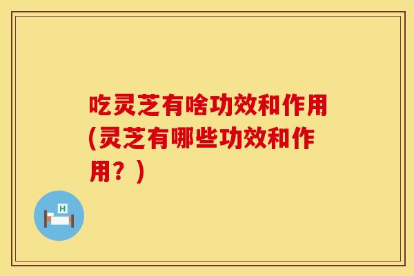 吃灵芝有啥功效和作用(灵芝有哪些功效和作用？)
