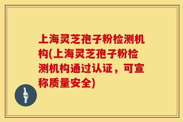 上海灵芝孢子粉检测机构(上海灵芝孢子粉检测机构通过认证，可宣称质量安全)
