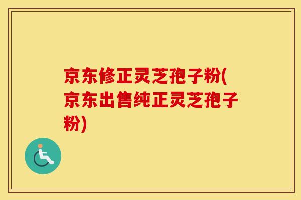 京东修正灵芝孢子粉(京东出售纯正灵芝孢子粉)