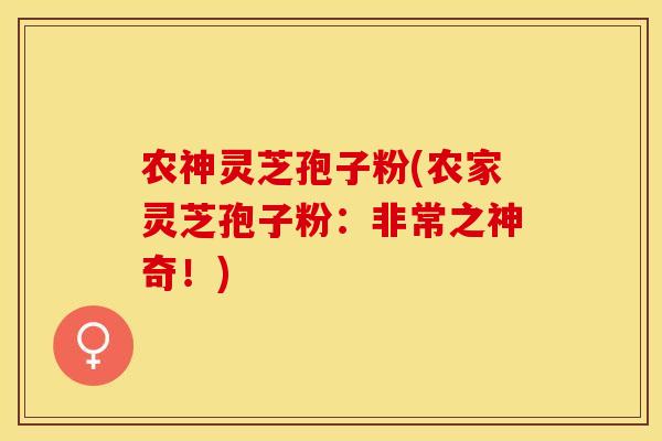农神灵芝孢子粉(农家灵芝孢子粉：非常之神奇！)