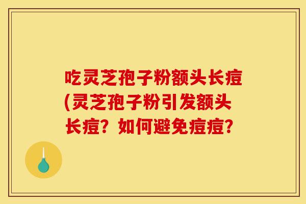 吃灵芝孢子粉额头长痘(灵芝孢子粉引发额头长痘？如何避免痘痘？