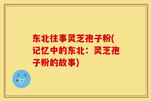 东北往事灵芝孢子粉(记忆中的东北：灵芝孢子粉的故事)