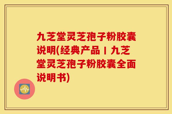 九芝堂灵芝孢子粉胶囊说明(经典产品丨九芝堂灵芝孢子粉胶囊全面说明书)