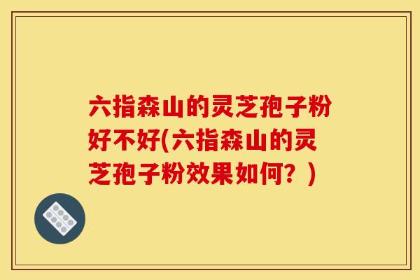 六指森山的灵芝孢子粉好不好(六指森山的灵芝孢子粉效果如何？)